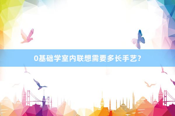 0基础学室内联想需要多长手艺？