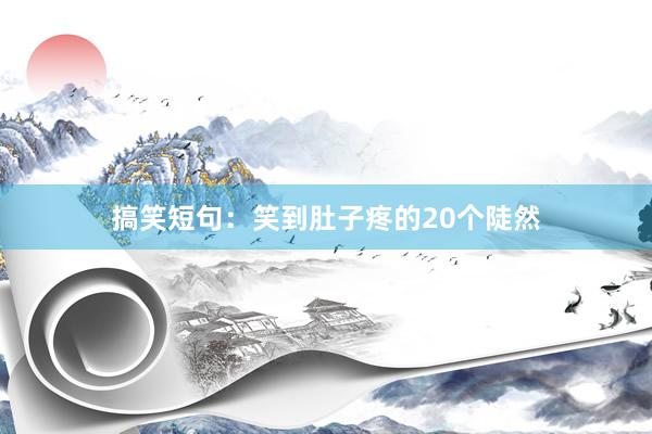 搞笑短句:笑到肚子疼的20个陡然